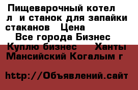 Пищеварочный котел 25 л. и станок для запайки стаканов › Цена ­ 250 000 - Все города Бизнес » Куплю бизнес   . Ханты-Мансийский,Когалым г.